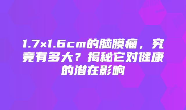 1.7×1.6cm的脑膜瘤，究竟有多大？揭秘它对健康的潜在影响
