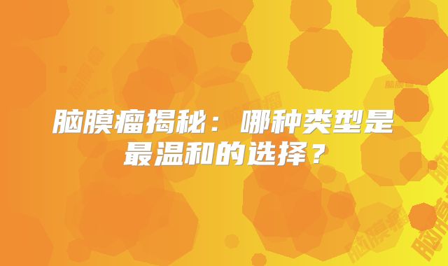 脑膜瘤揭秘：哪种类型是最温和的选择？