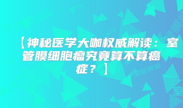【神秘医学大咖权威解读：室管膜细胞瘤究竟算不算癌症？】