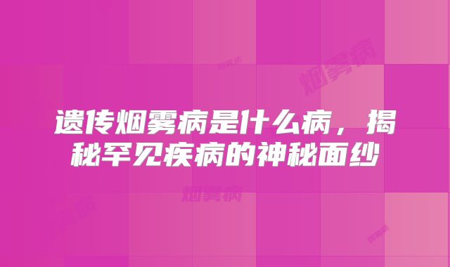 遗传烟雾病是什么病，揭秘罕见疾病的神秘面纱