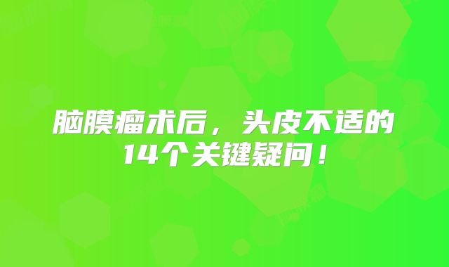 脑膜瘤术后，头皮不适的14个关键疑问！