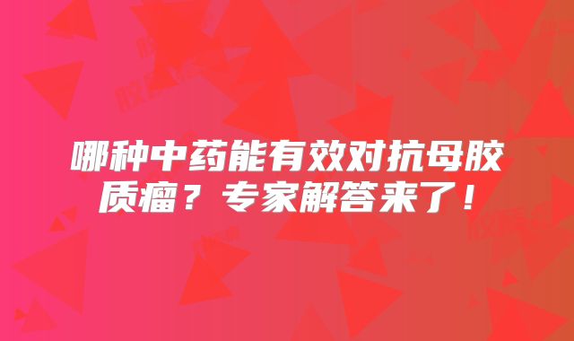 哪种中药能有效对抗母胶质瘤？专家解答来了！