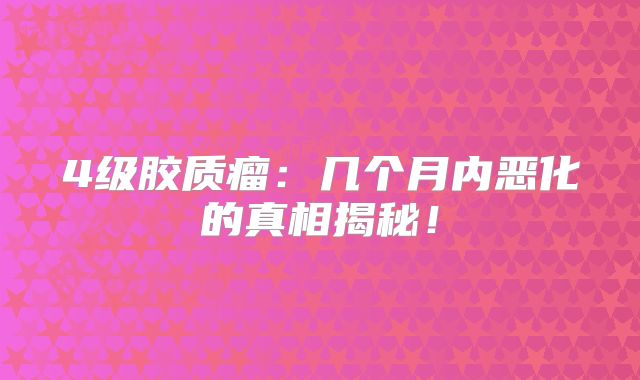 4级胶质瘤：几个月内恶化的真相揭秘！