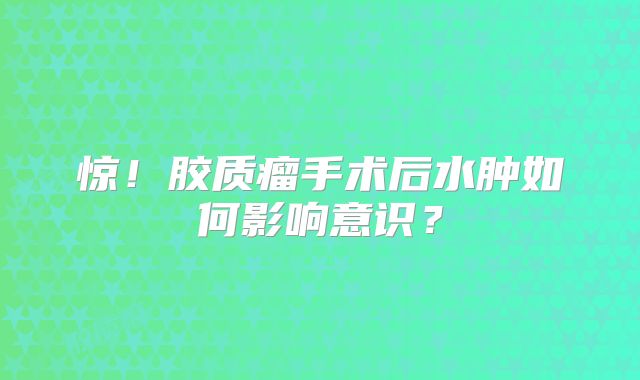 惊！胶质瘤手术后水肿如何影响意识？