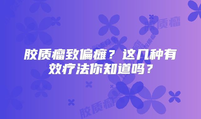胶质瘤致偏瘫？这几种有效疗法你知道吗？