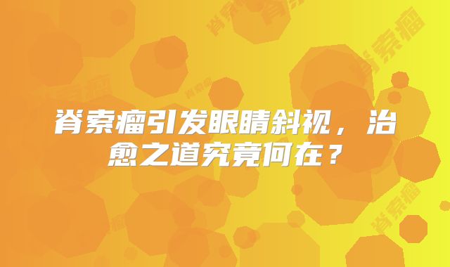 脊索瘤引发眼睛斜视，治愈之道究竟何在？
