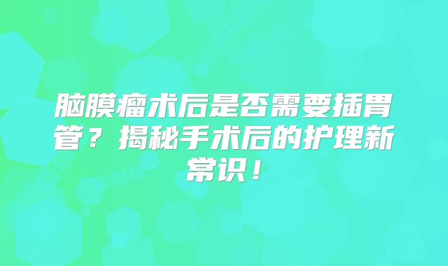脑膜瘤术后是否需要插胃管？揭秘手术后的护理新常识！