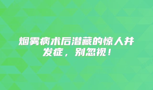 烟雾病术后潜藏的惊人并发症，别忽视！