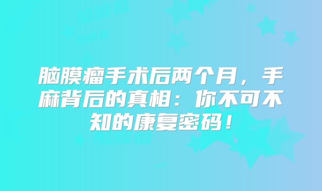 脑膜瘤手术后两个月，手麻背后的真相：你不可不知的康复密码！