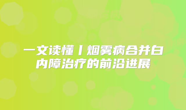 一文读懂丨烟雾病合并白内障治疗的前沿进展