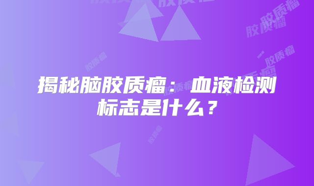揭秘脑胶质瘤：血液检测标志是什么？