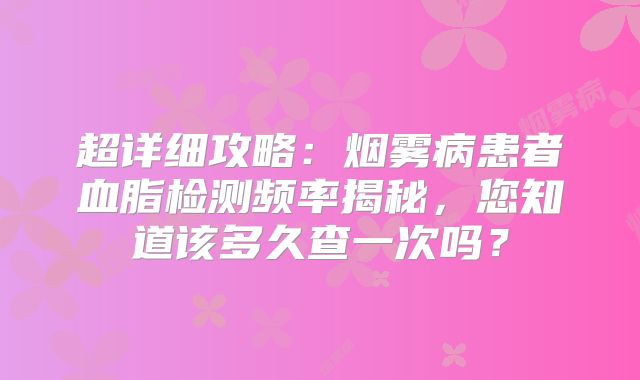 超详细攻略：烟雾病患者血脂检测频率揭秘，您知道该多久查一次吗？