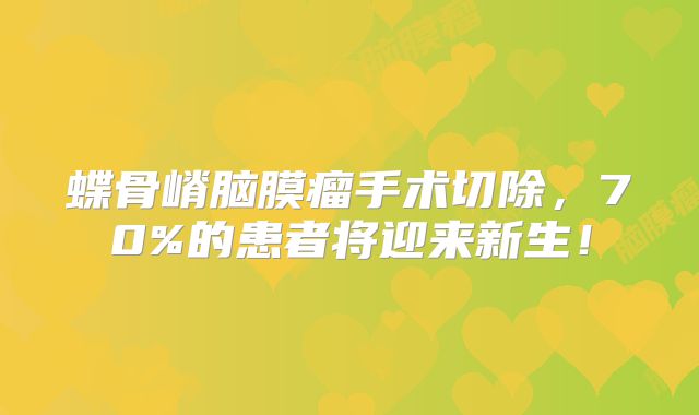 蝶骨嵴脑膜瘤手术切除，70%的患者将迎来新生！