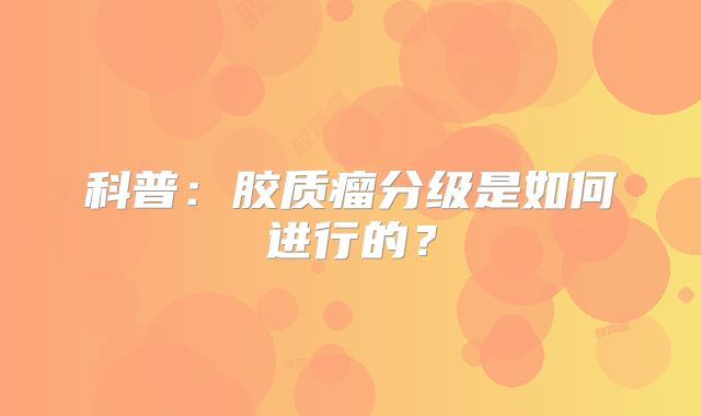 科普：胶质瘤分级是如何进行的？