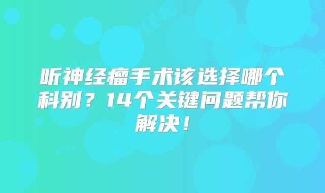 听神经瘤手术该选择哪个科别？14个关键问题帮你解决！