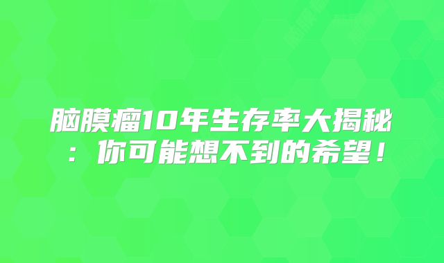 脑膜瘤10年生存率大揭秘：你可能想不到的希望！