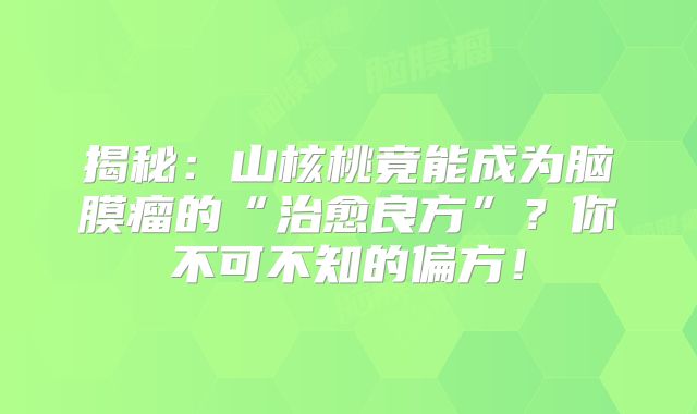 揭秘：山核桃竟能成为脑膜瘤的“治愈良方”？你不可不知的偏方！