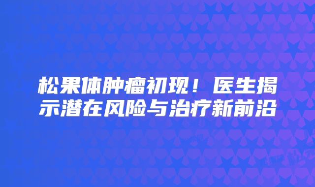松果体肿瘤初现！医生揭示潜在风险与治疗新前沿