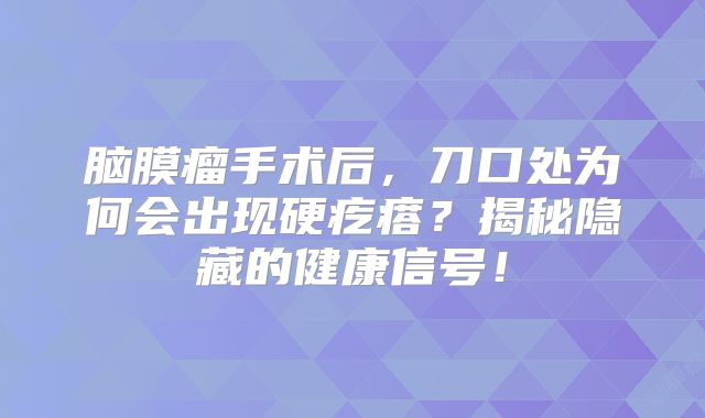 脑膜瘤手术后，刀口处为何会出现硬疙瘩？揭秘隐藏的健康信号！