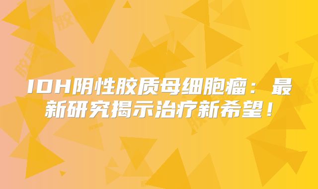IDH阴性胶质母细胞瘤：最新研究揭示治疗新希望！