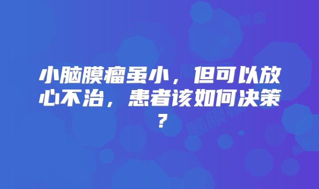 小脑膜瘤虽小，但可以放心不治，患者该如何决策？