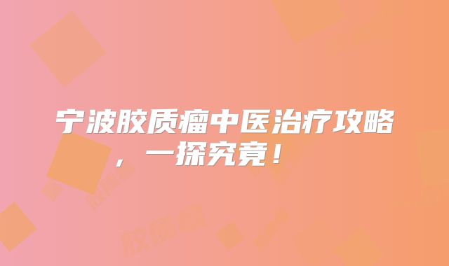 宁波胶质瘤中医治疗攻略，一探究竟！  