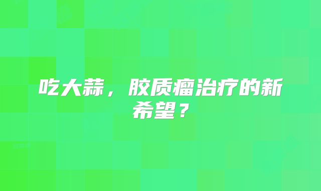 吃大蒜，胶质瘤治疗的新希望？