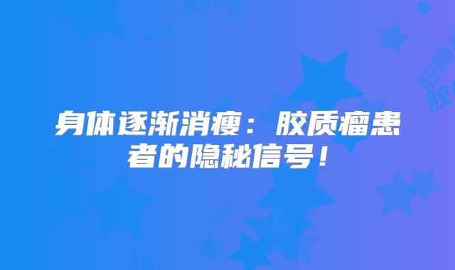 身体逐渐消瘦：胶质瘤患者的隐秘信号！