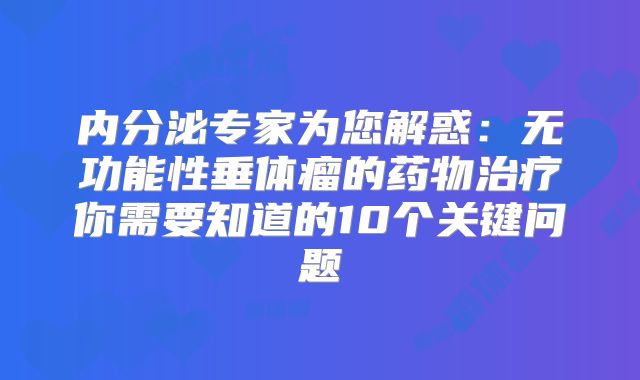 内分泌专家为您解惑：无功能性垂体瘤的药物治疗你需要知道的10个关键问题