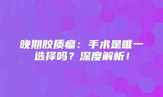 晚期胶质瘤：手术是唯一选择吗？深度解析！