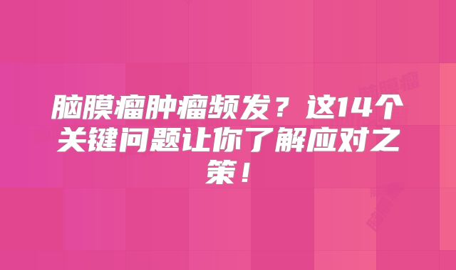 脑膜瘤肿瘤频发？这14个关键问题让你了解应对之策！