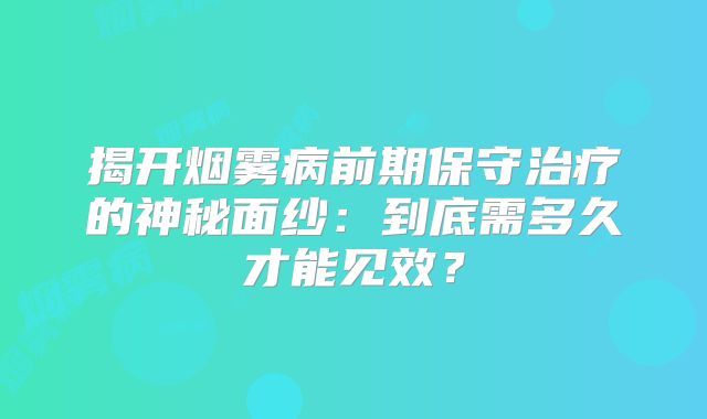 揭开烟雾病前期保守治疗的神秘面纱：到底需多久才能见效？