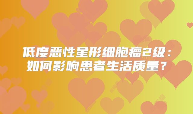 低度恶性星形细胞瘤2级：如何影响患者生活质量？