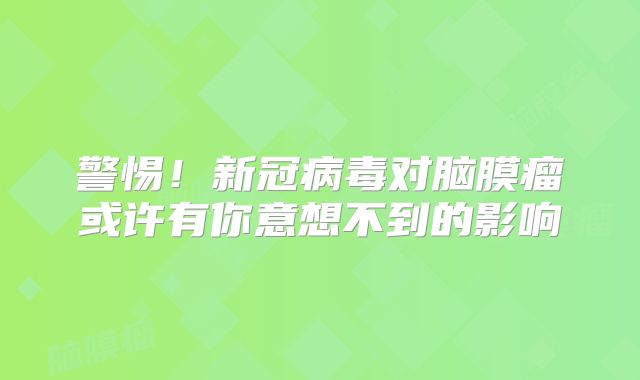 警惕！新冠病毒对脑膜瘤或许有你意想不到的影响