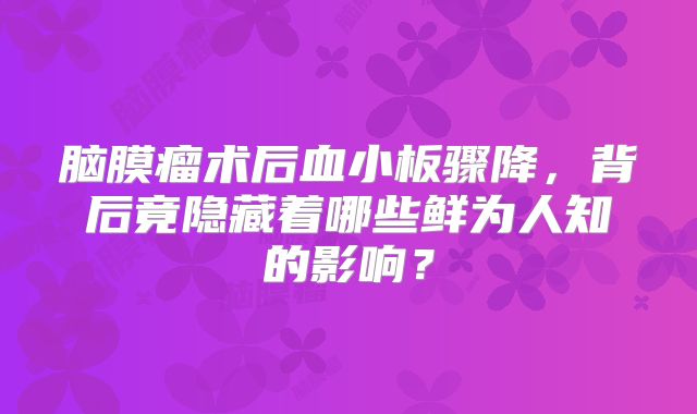 脑膜瘤术后血小板骤降，背后竟隐藏着哪些鲜为人知的影响？