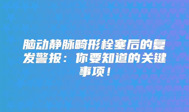 脑动静脉畸形栓塞后的复发警报：你要知道的关键事项！