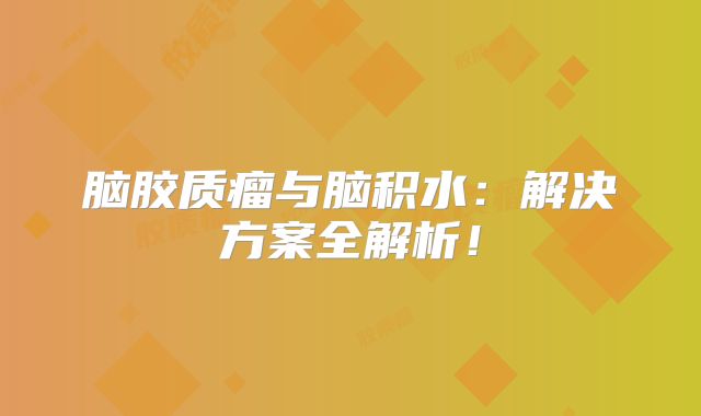 脑胶质瘤与脑积水：解决方案全解析！