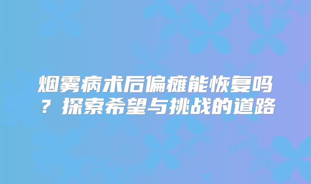 烟雾病术后偏瘫能恢复吗？探索希望与挑战的道路