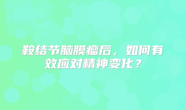鞍结节脑膜瘤后，如何有效应对精神变化？