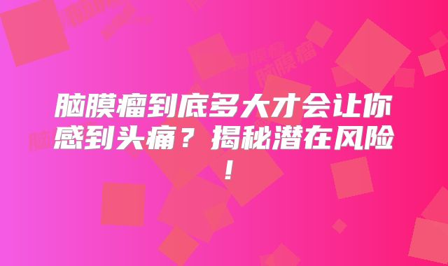 脑膜瘤到底多大才会让你感到头痛？揭秘潜在风险！