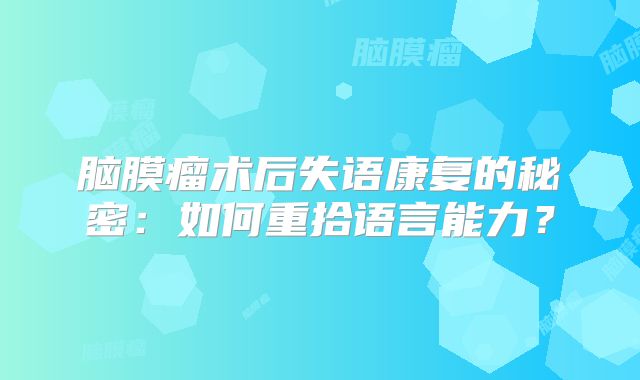 脑膜瘤术后失语康复的秘密：如何重拾语言能力？