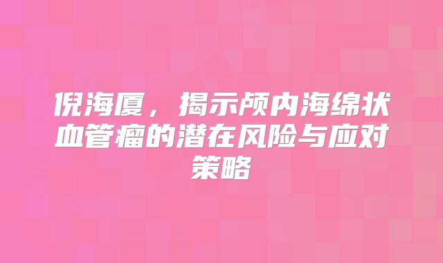 倪海厦，揭示颅内海绵状血管瘤的潜在风险与应对策略