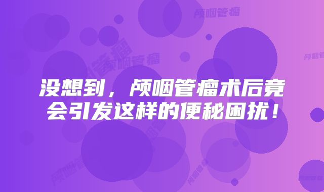 没想到，颅咽管瘤术后竟会引发这样的便秘困扰！