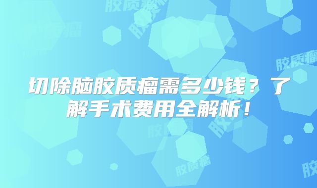 切除脑胶质瘤需多少钱？了解手术费用全解析！