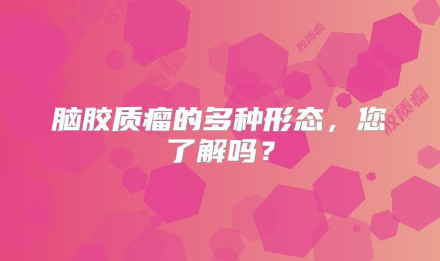 脑胶质瘤的多种形态，您了解吗？