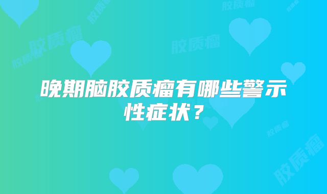 晚期脑胶质瘤有哪些警示性症状？