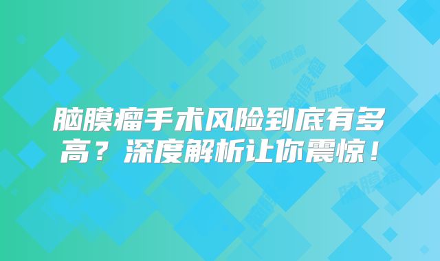 脑膜瘤手术风险到底有多高？深度解析让你震惊！