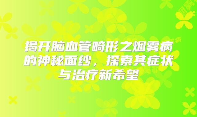 揭开脑血管畸形之烟雾病的神秘面纱，探索其症状与治疗新希望