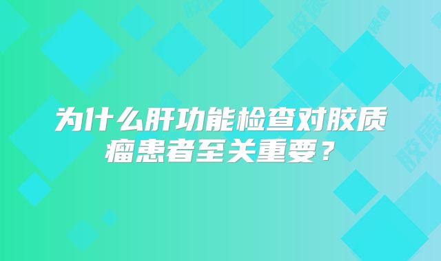 为什么肝功能检查对胶质瘤患者至关重要？