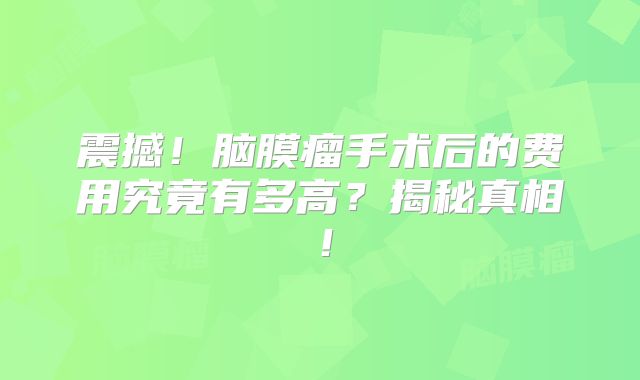 震撼！脑膜瘤手术后的费用究竟有多高？揭秘真相！
